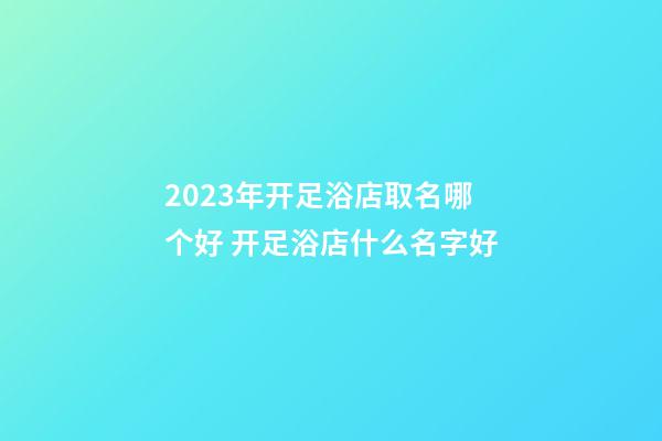 2023年开足浴店取名哪个好 开足浴店什么名字好-第1张-店铺起名-玄机派